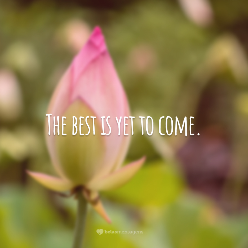 The best is yet to come.  (The best is yet to come.)