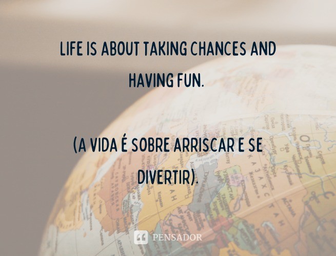 Life is about taking chances and having fun.  (Life is about taking risks and having fun).