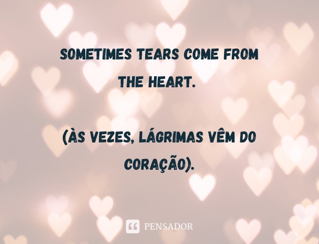 Sometimes tears come from the heart.  (Sometimes tears come to the heart).
