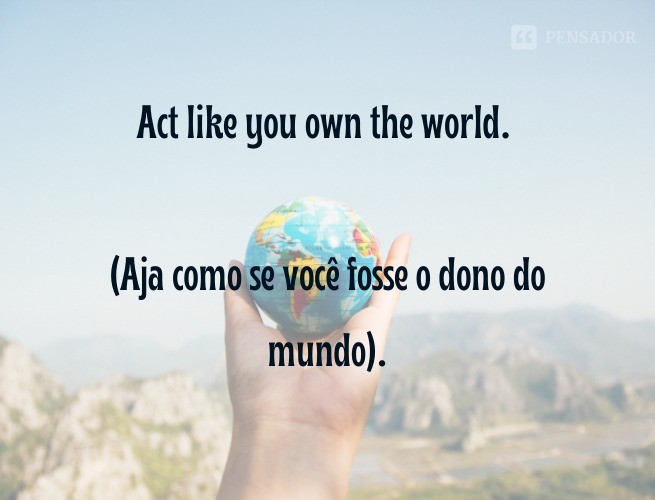 Act like you own the world.  (Act like you own the world).