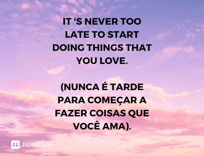 It's never too late to start doing things that you love.  (It's never too late to start doing something you love).