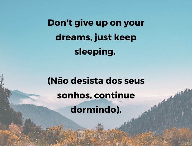 Don't give up on your dreams, just keep sleeping.  (Don't give up on your dreams, keep sleeping).