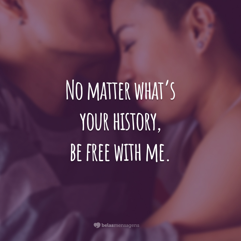 No matter what's your history, be free with me.  (No matter what your story is, be free with me.)