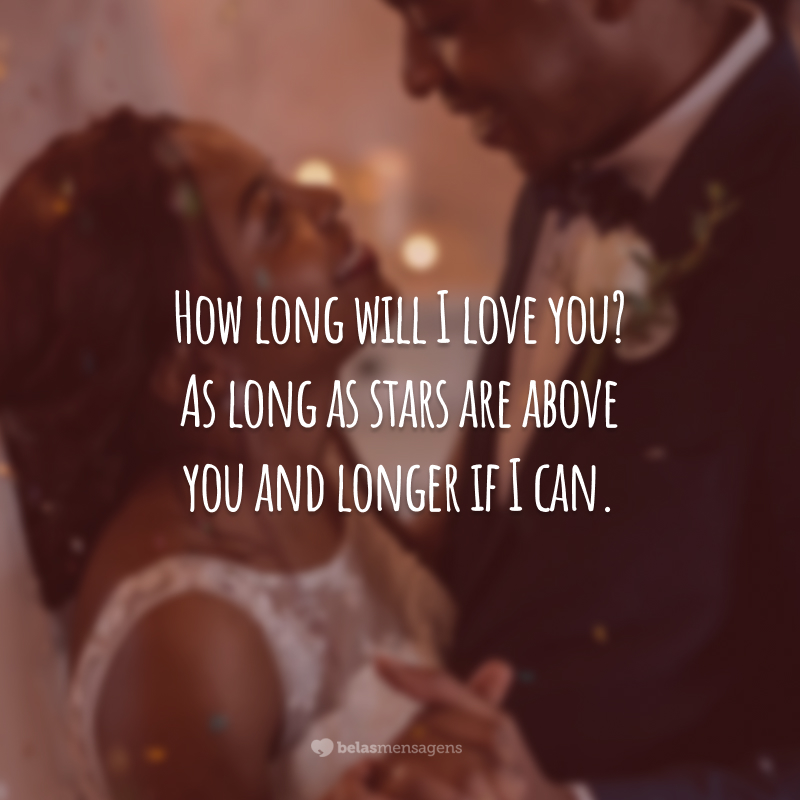 How long will I love you?  As long as stars are above you and longer if I can.  (How long will I love you? As long as the stars are above you and much longer if I can.)