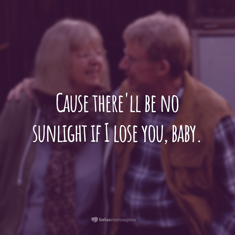 Cause there'll be in sunlight if I lose you, baby.  (Because there will be no sunlight if I lose you, love.)