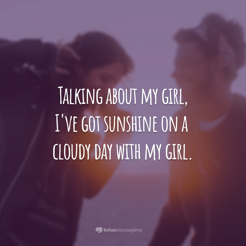 Talking about my girl, I've got sunshine on a cloudy day with my girl.  (Speaking of my girl, I get the sunshine on a cloudy day with my girl.)