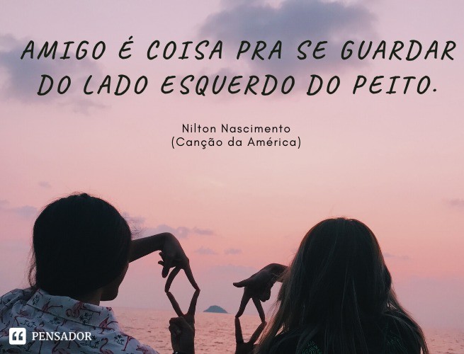 Friend is something to keep on the left side of your chest.  Nilton Nascimento (Song of America)