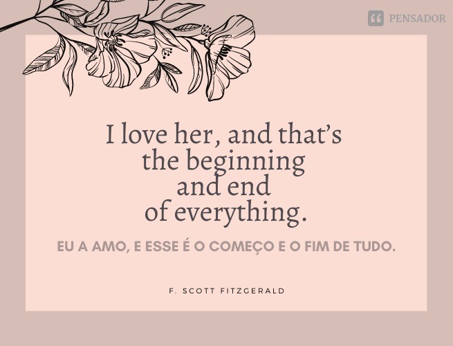 I love her, and that's the beginning and end of everything.  (I love her, and this is the beginning and the end of it.) F. Scott Fitzgerald
