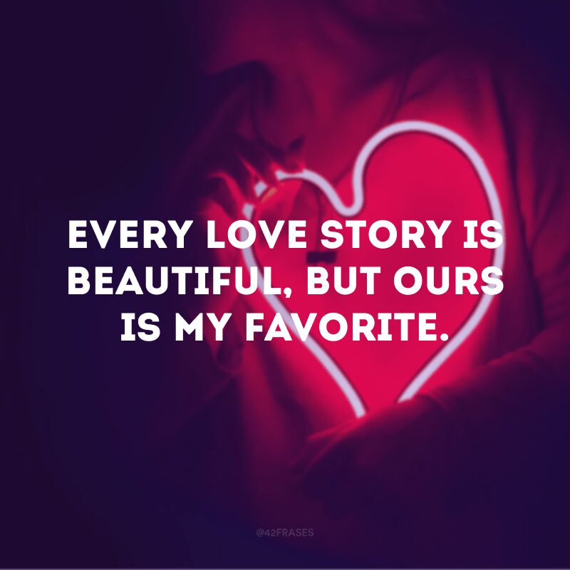 Every love story is beautiful, but ours is my favorite.  (Every love story is beautiful, but ours is my favorite)
