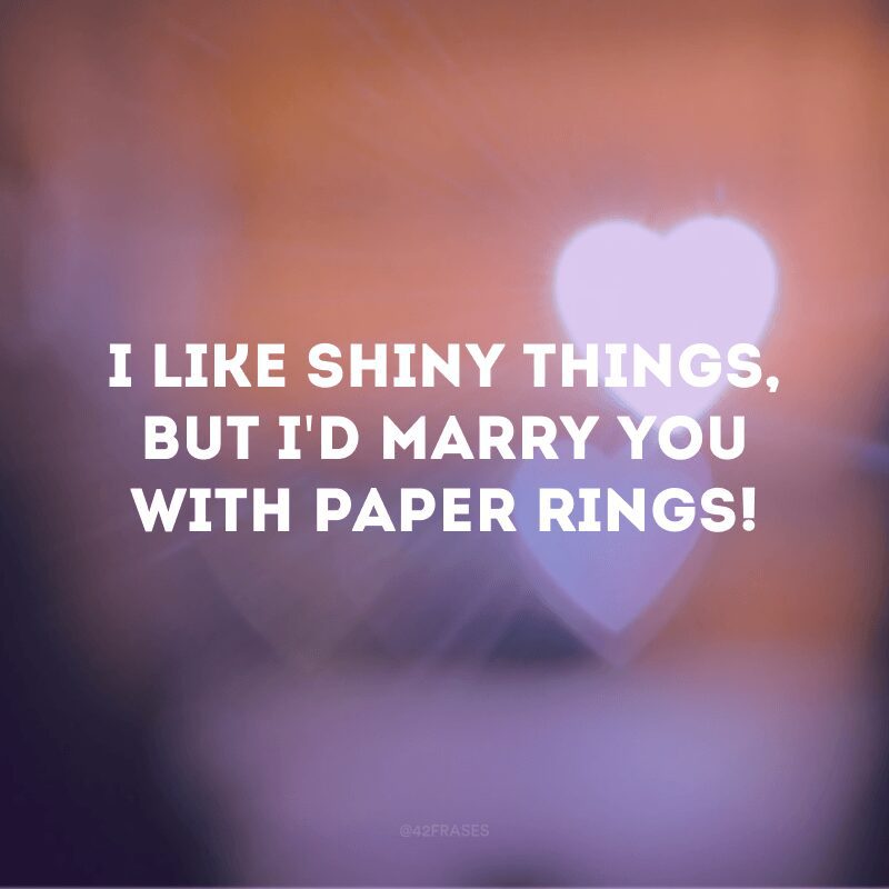 I like shiny things, but I'd marry you with paper rings!  (I like shiny things, but I would marry you with paper rings!)