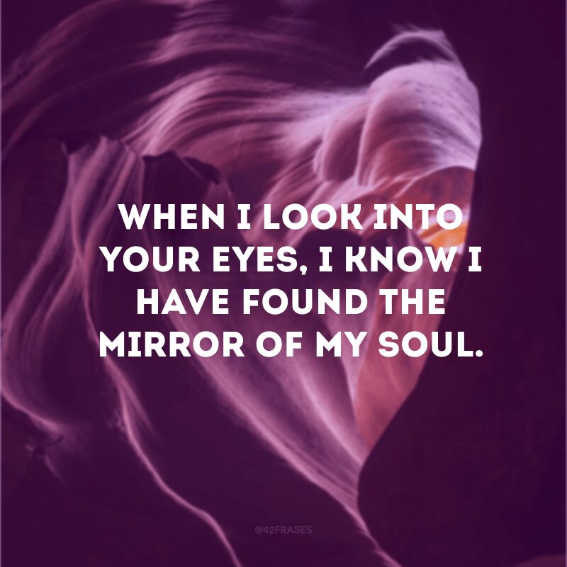 When I look into your eyes, I know I have found the mirror of my soul.  (When I look into your eyes, I know I've found the mirror of my soul)