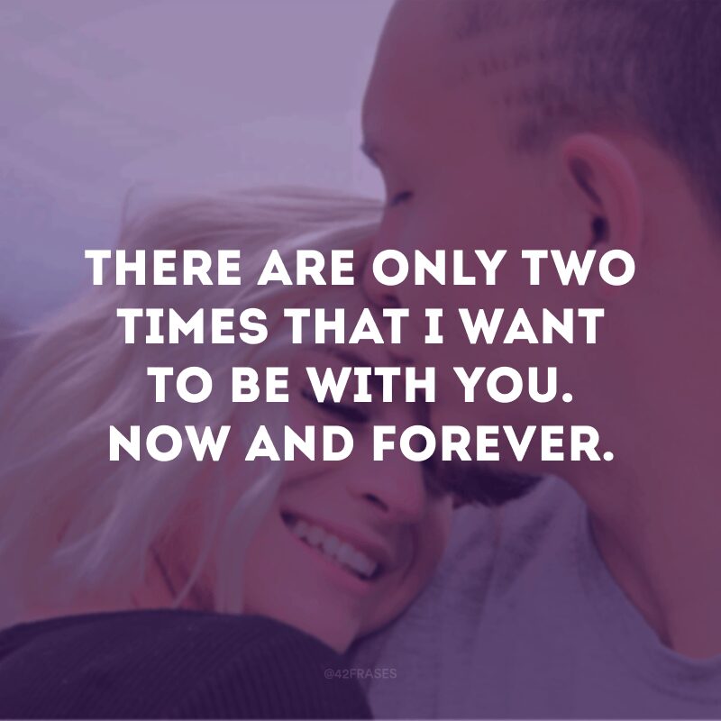 There are only two times that I want to be with you.  Now and forever.  (There are only two times I want to be with you. Now and forever)