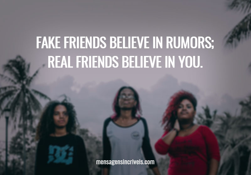  Fake friends believe in rumors;  real friends believe in you. 