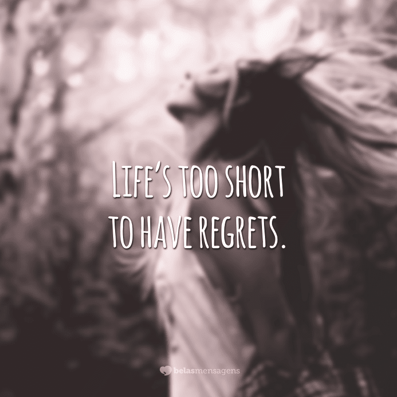 Life's too short to have regrets.  (Life is too short for regrets)