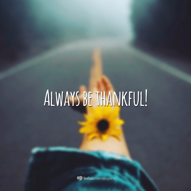 Always be thankful!  (Always be grateful)
