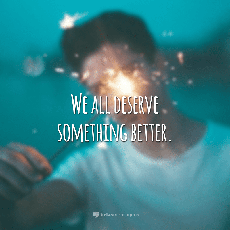 We all deserve something better.  (We all deserve better.)