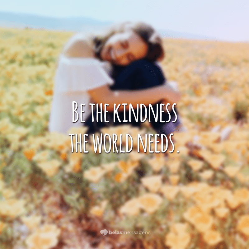 Be the kindness the world needs.  (Be the kindness the world needs)