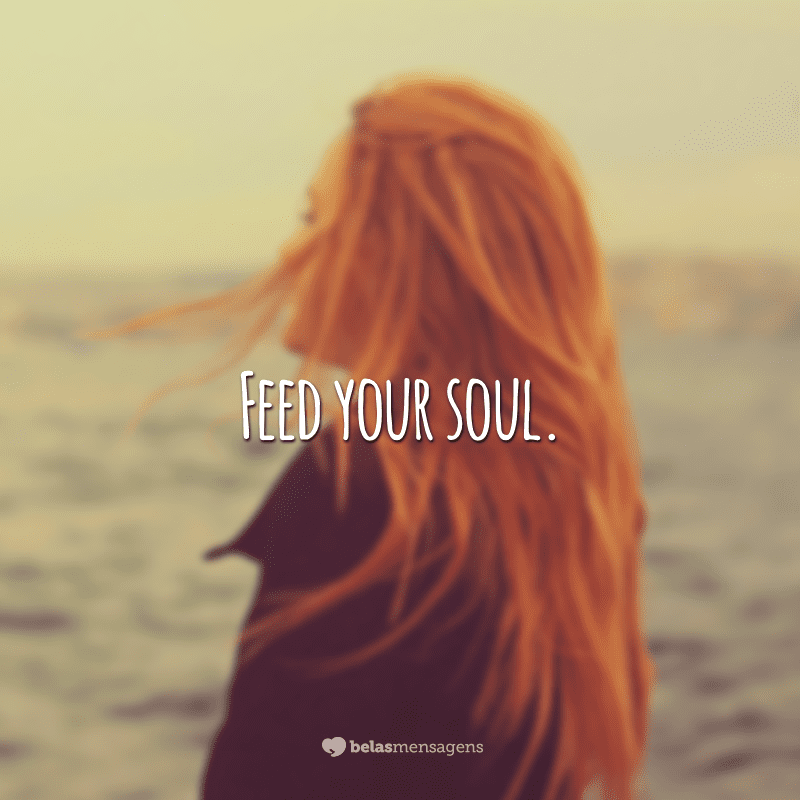 Feed your soul.  (feed your soul)