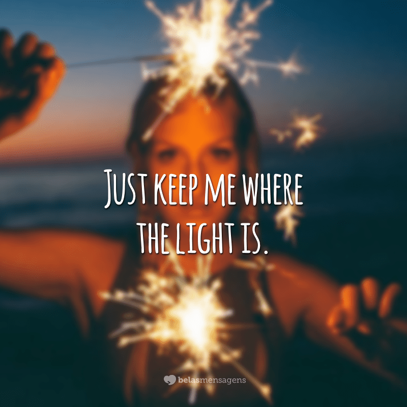 Just keep me where the light is.  (Just keep me where the light is.)
