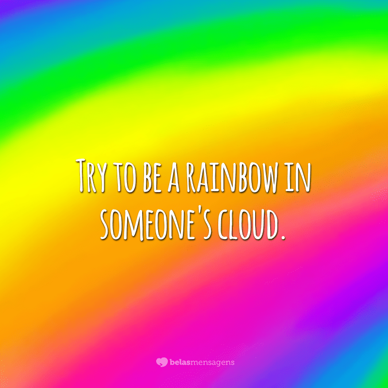 Try to be a rainbow in someone's cloud.  (Try to be a rainbow in someone's cloud.)