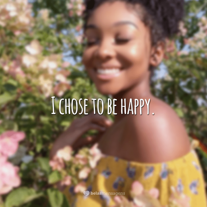 I chose to be happy.  (I chose to be happy.)