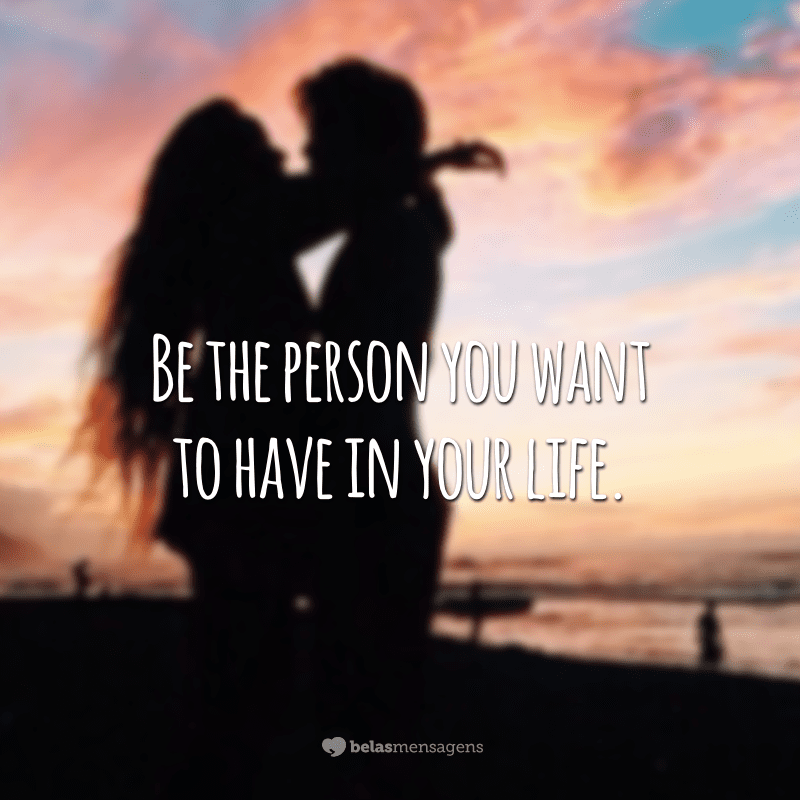 Be the person you want to have in your life.  (Be the person you want to have in your life.)