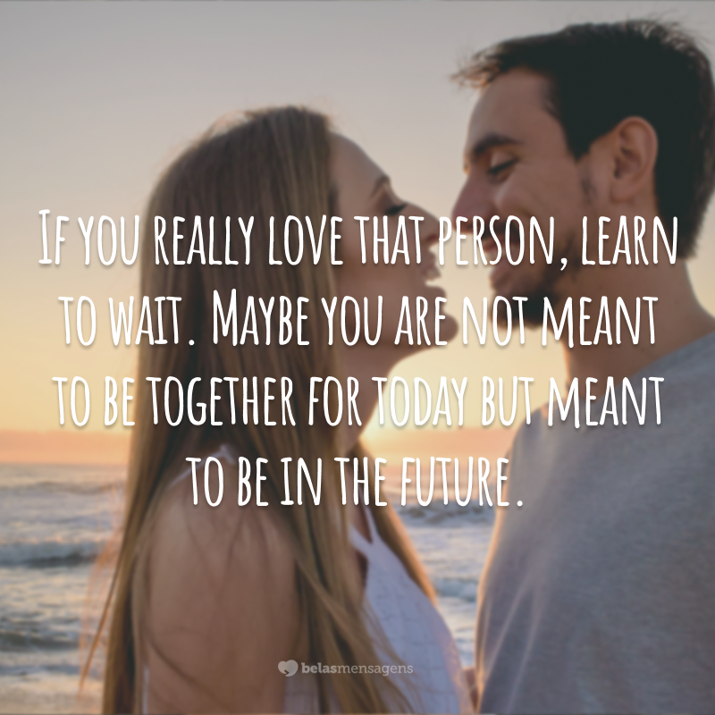 If you really love that person, learn to wait.  Maybe you are not meant to be together for today but meant to be in the future.  (If you really love this person, learn to wait. Maybe you shouldn't be together now, but maybe in the future.)