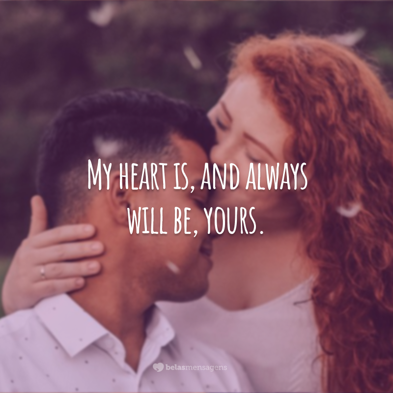 My heart is, and always will be, yours.  (My heart is, and always will be, yours.)