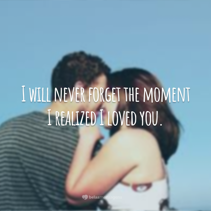 I will never forget the moment I realized I loved you.  (I will never forget the moment I realized I love you.)