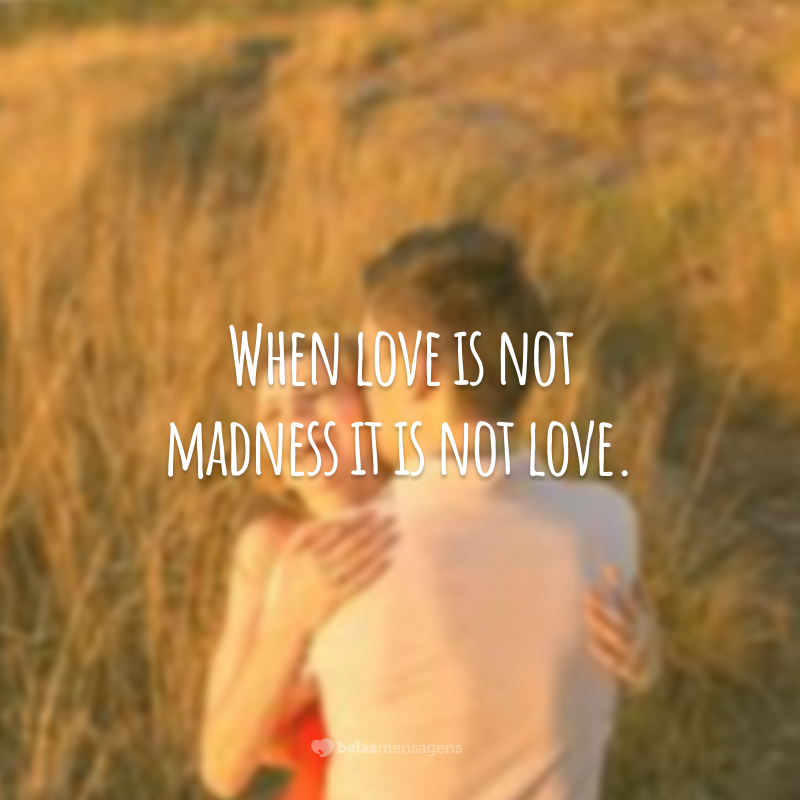 When love is not madness it is not love.  (When love isn't crazy, it isn't love.)
