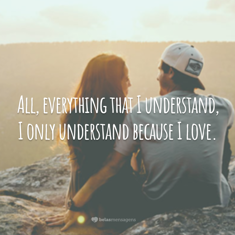 All, everything that I understand, I only understand because I love.  (Everything, everything I understand, I just understand because I love it.)