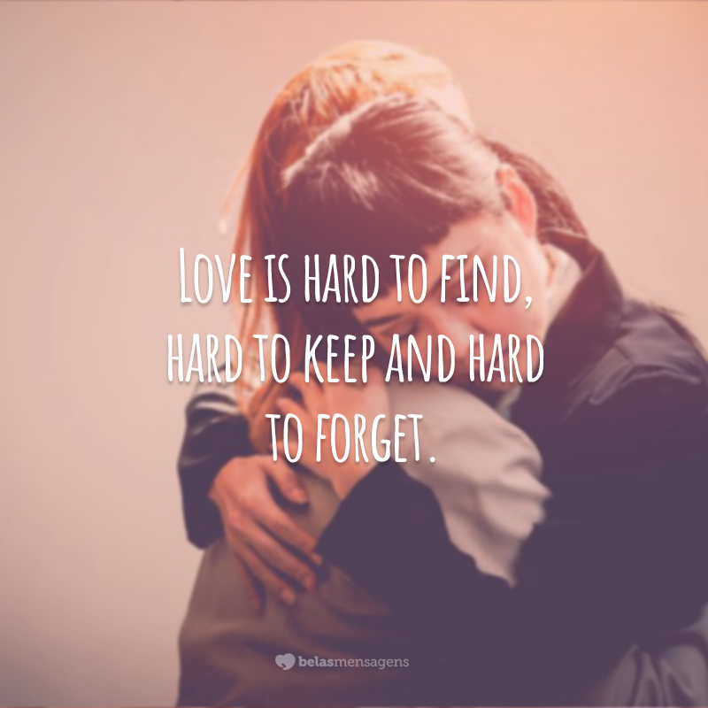Love is hard to find, hard to keep and hard to forget.  (Love is hard to find, hard to keep, and hard to forget.)