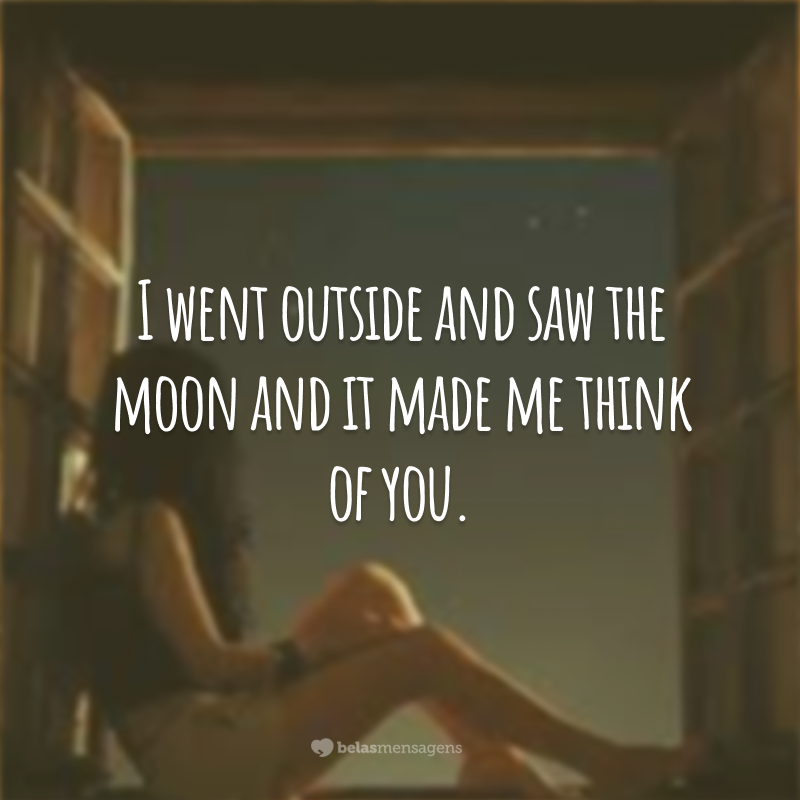 I went outside and saw the moon and it made me think of you.  (I went outside and saw the moon and it reminded me of you.)