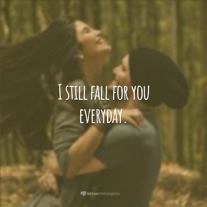I still fall for you everyday.  (I keep falling in love with you every day.)