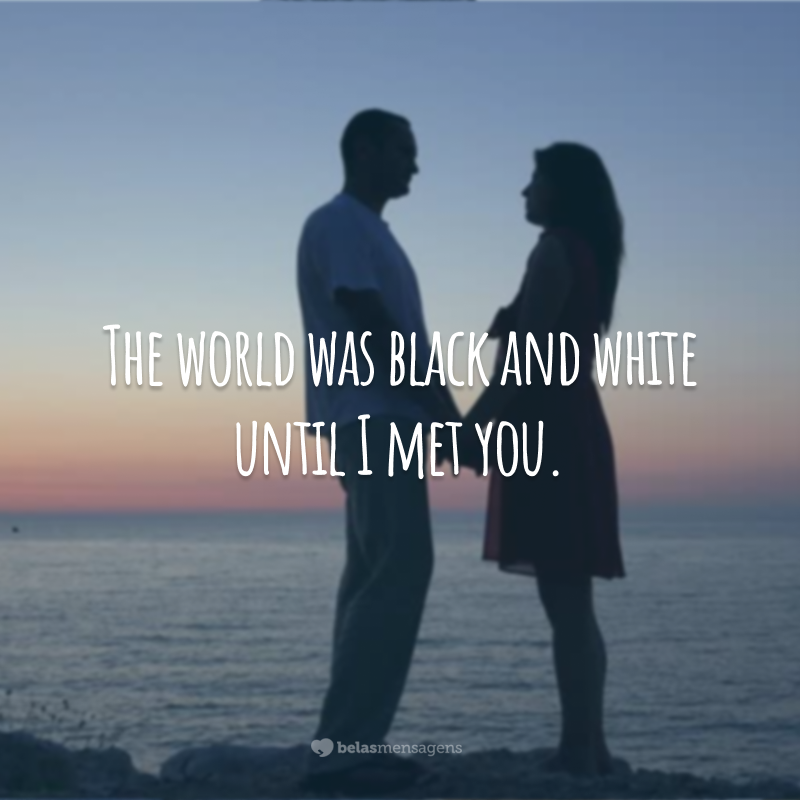 The world was black and white until I met you.  (The world was black and white before I met you.)