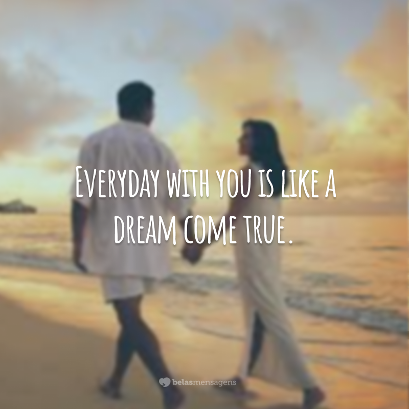 Everyday with you is like a dream comes true.  (Days with you are like dreams come true.)