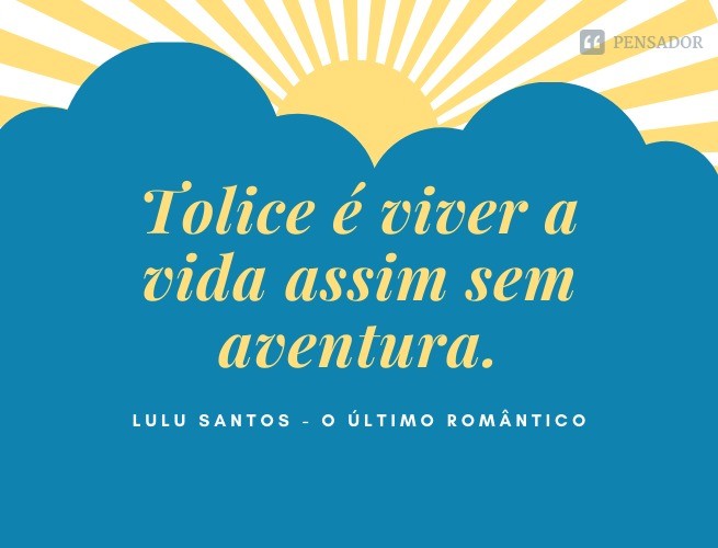 It is foolish to live life like this without adventure.  Lulu Santos - The last romantic