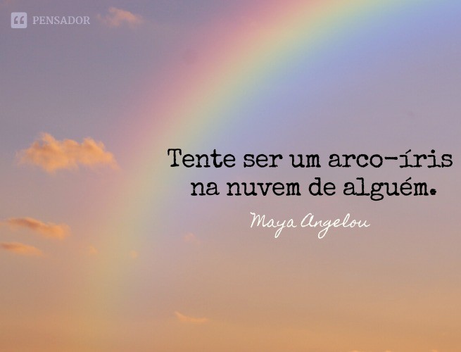 Try to be a rainbow in someone's cloud.  maya angelou