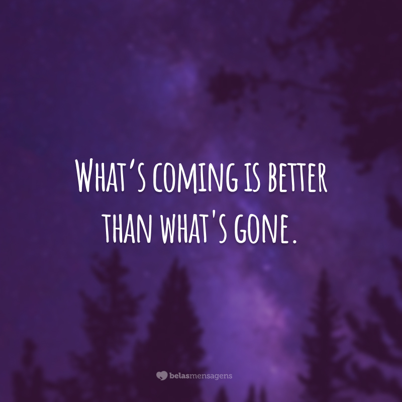 What's coming is better than what's gone.  (What's to come is better than what's gone.)