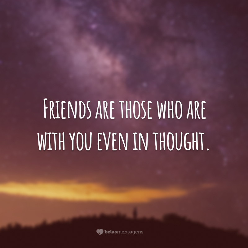 Friends are those who are with you even in thought.  (Friends are those who are with you, even in thought.)
