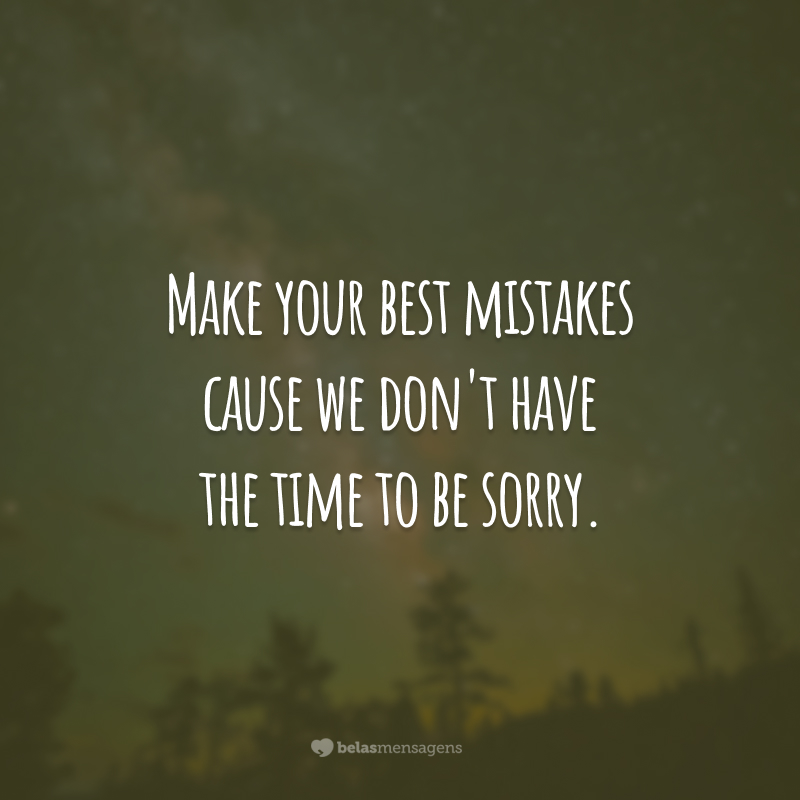 Make your best mistakes cause we don't have the time to be sorry.  (Make your best mistakes because we don't have time to grieve.)