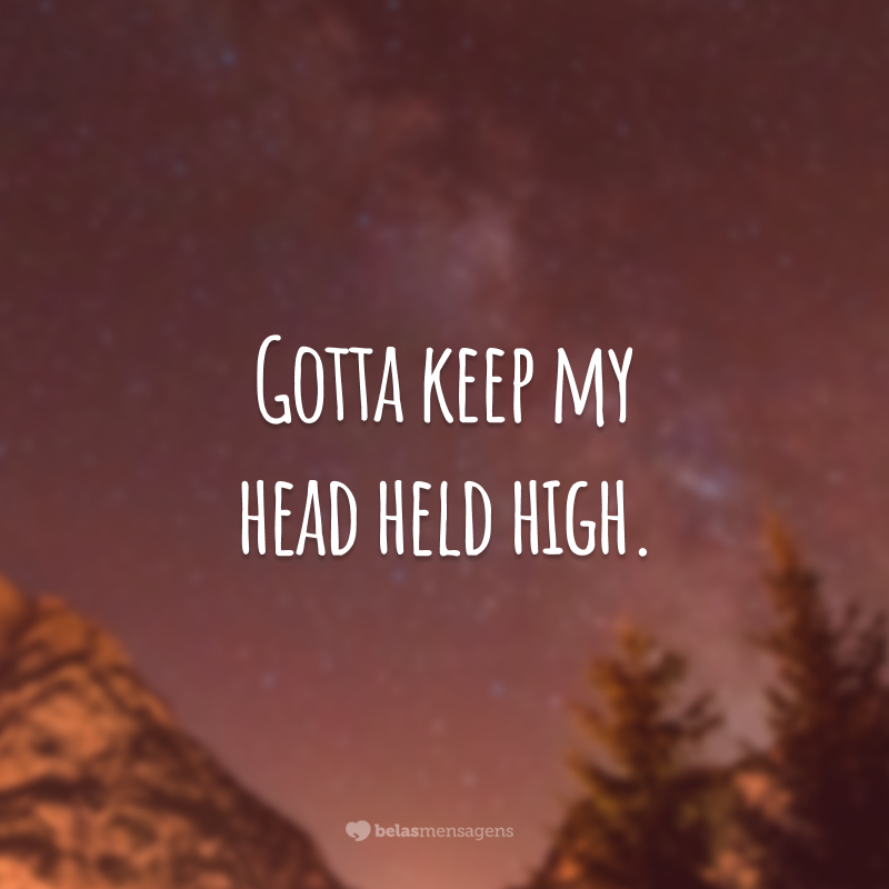 Gotta keep my head held high.  (I have to keep my head up.)