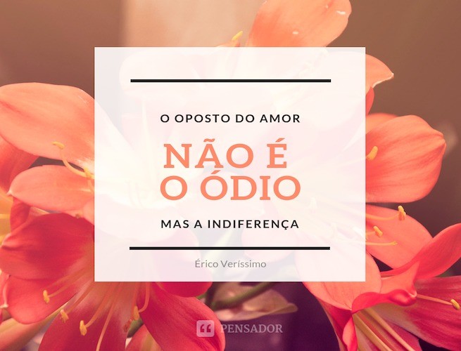 The opposite of love is not hate but indifference.  Érico Verissimo
