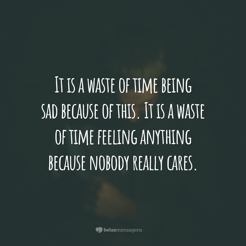 It is a waste of time being sad because of this.  It is a waste of time feeling anything because nobody really cares.  (It's a waste of time to be sad about it. It's a waste of time to feel something, because nobody really cares.)