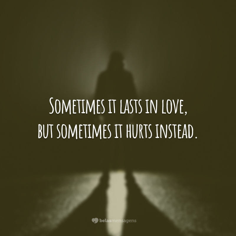 Sometimes it lasts in love, but sometimes it hurts instead.  (Sometimes it ends in love, but sometimes it hurts instead.)