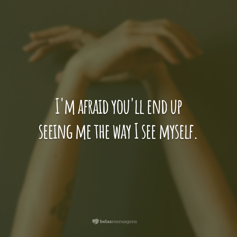 I'm afraid you'll end up seeing me the way I see myself.  (I'm afraid you'll end up seeing me the way I see myself.)