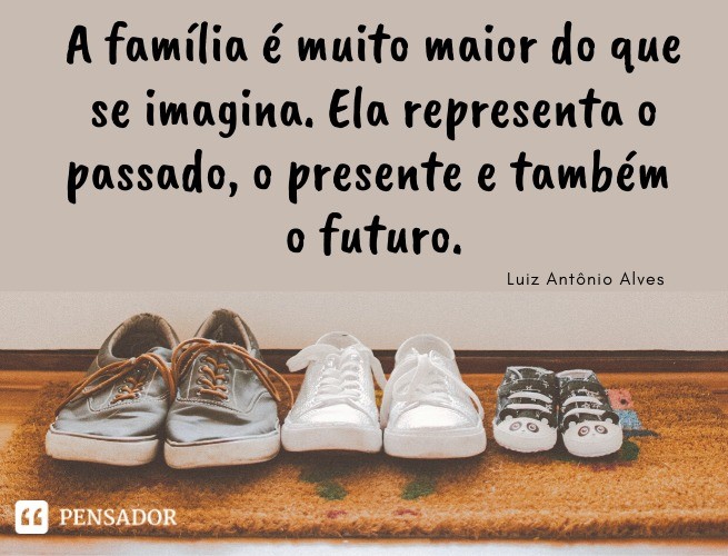 The family is much bigger than you think.  It represents the past, the present and also the future.  Luiz Antônio Alves
