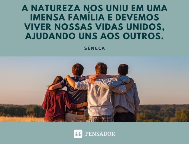 Nature has united us into a huge family and we must live our lives together, helping each other.  seneca
