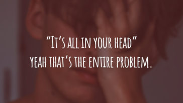 “It's all in your head” yeah that's the entire problem.  (