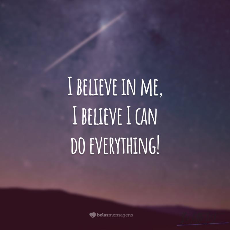 I believe me, I believe I can do everything!  (I believe in me, I believe I can do anything.)